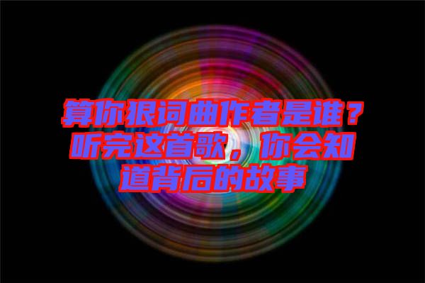 算你狠詞曲作者是誰？聽完這首歌，你會知道背后的故事