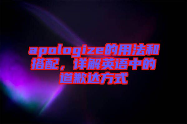 apologize的用法和搭配，詳解英語中的道歉達(dá)方式
