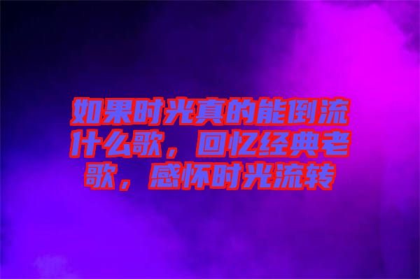 如果時光真的能倒流什么歌，回憶經(jīng)典老歌，感懷時光流轉(zhuǎn)