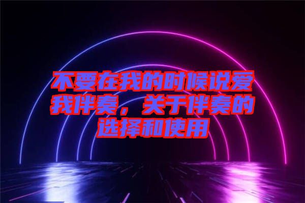 不要在我的時候說愛我伴奏，關(guān)于伴奏的選擇和使用