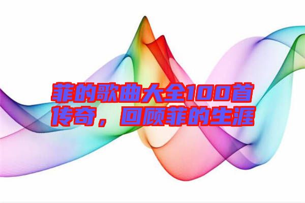 菲的歌曲大全100首傳奇，回顧菲的生涯