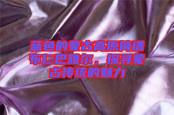 藍(lán)色的蒙古高原簡譜布仁巴雅爾，探尋蒙古傳統(tǒng)的魅力