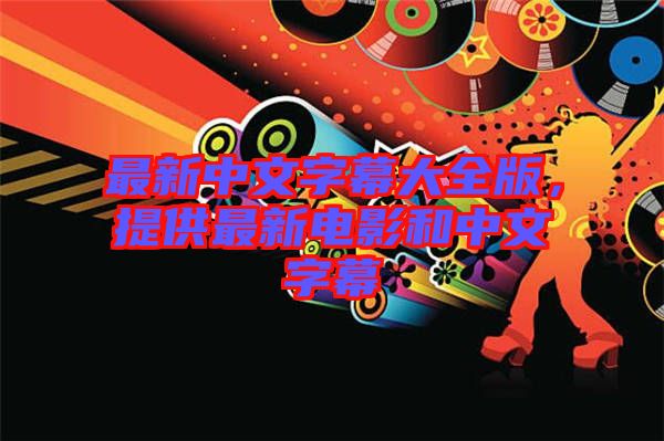 最新中文字幕大全版，提供最新電影和中文字幕