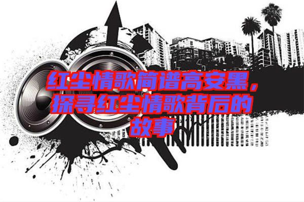 紅塵情歌簡譜高安黑，探尋紅塵情歌背后的故事