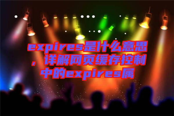 expires是什么意思，詳解網(wǎng)頁緩存控制中的expires屬