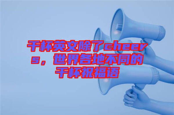 干杯英文除了cheers，世界各地不同的干杯祝福語