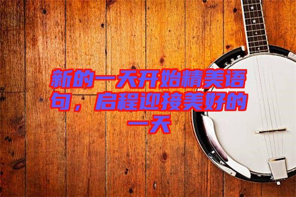 新的一天開始精美語句，啟程迎接美好的一天