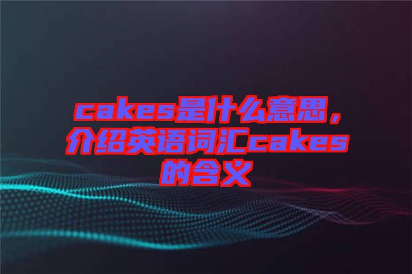 cakes是什么意思，介紹英語詞匯cakes的含義