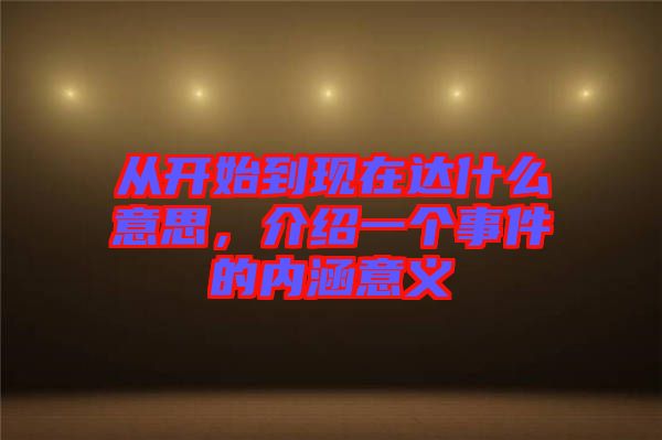 從開(kāi)始到現(xiàn)在達(dá)什么意思，介紹一個(gè)事件的內(nèi)涵意義