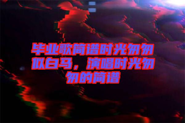 畢業(yè)歌簡譜時光匆匆似白馬，演唱時光匆匆的簡譜
