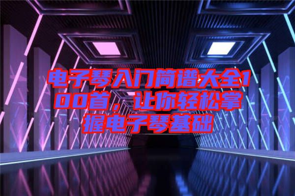 電子琴入門(mén)簡(jiǎn)譜大全100首，讓你輕松掌握電子琴基礎(chǔ)