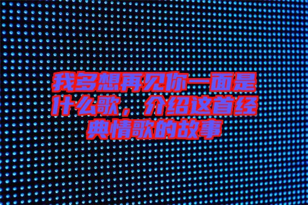 我多想再見(jiàn)你一面是什么歌，介紹這首經(jīng)典情歌的故事