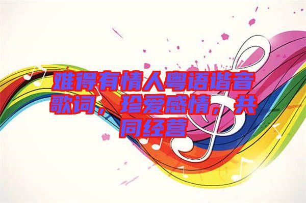 難得有情人粵語諧音歌詞，珍愛感情，共同經(jīng)營