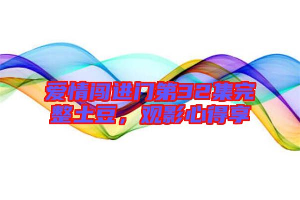 愛情闖進(jìn)門第32集完整土豆，觀影心得享
