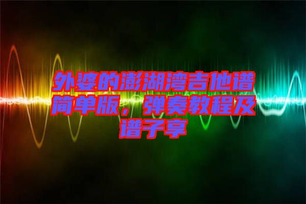 外婆的澎湖灣吉他譜簡(jiǎn)單版，彈奏教程及譜子享