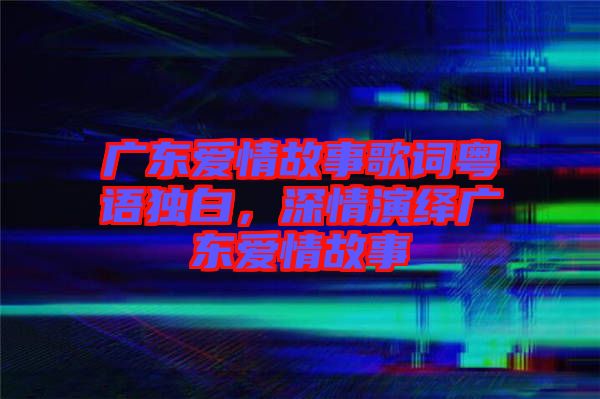 廣東愛情故事歌詞粵語獨白，深情演繹廣東愛情故事