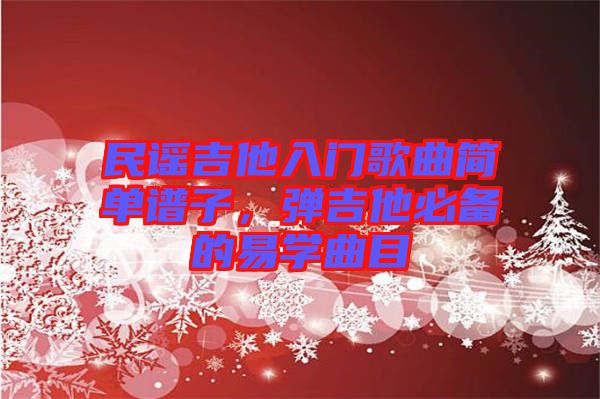 民謠吉他入門(mén)歌曲簡(jiǎn)單譜子，彈吉他必備的易學(xué)曲目