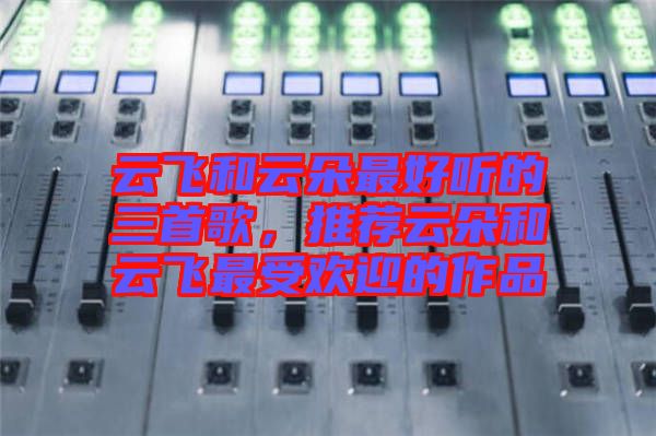 云飛和云朵最好聽的三首歌，推薦云朵和云飛最受歡迎的作品