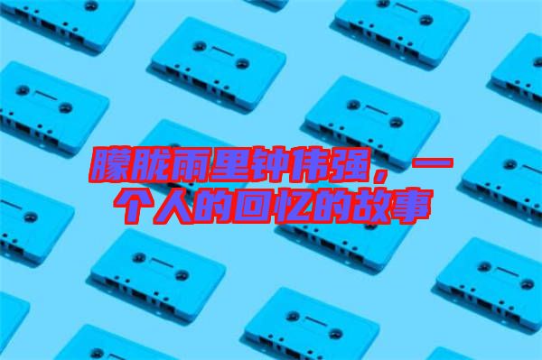 朦朧雨里鐘偉強，一個人的回憶的故事