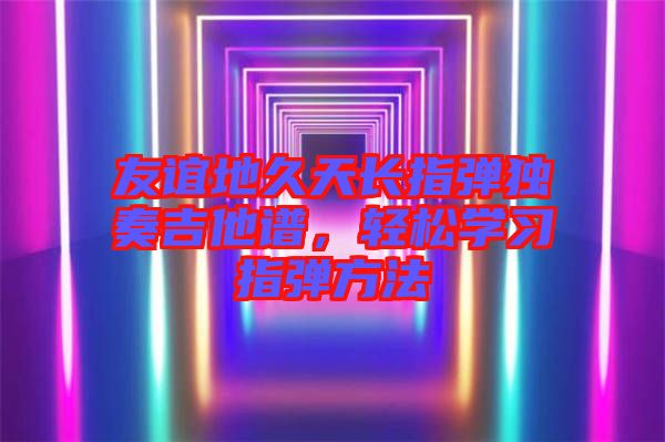 友誼地久天長指彈獨奏吉他譜，輕松學習指彈方法