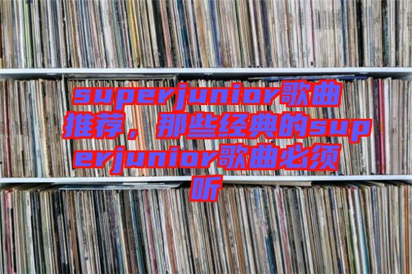 superjunior歌曲推薦，那些經典的superjunior歌曲必須聽