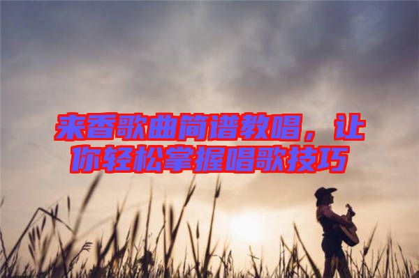 來香歌曲簡譜教唱，讓你輕松掌握唱歌技巧