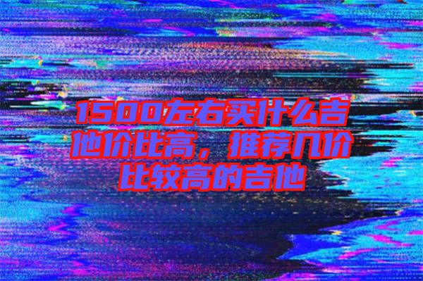 1500左右買什么吉他價比高，推薦幾價比較高的吉他