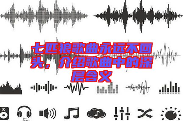 七匹狼歌曲永遠不回頭，介紹歌曲中的深層含義