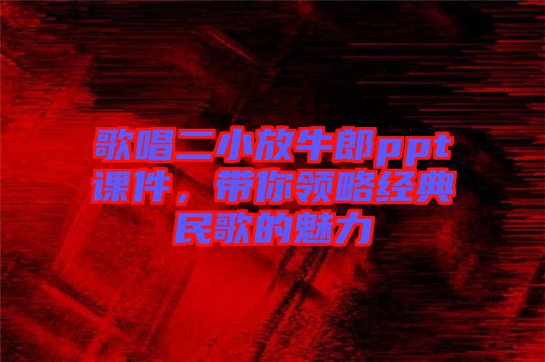 歌唱二小放牛郎ppt課件，帶你領(lǐng)略經(jīng)典民歌的魅力