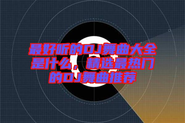最好聽的DJ舞曲大全是什么，精選最熱門的DJ舞曲推薦