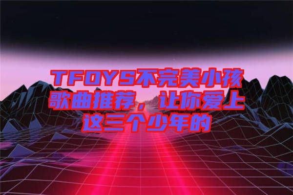 TFOYS不完美小孩歌曲推薦，讓你愛上這三個少年的