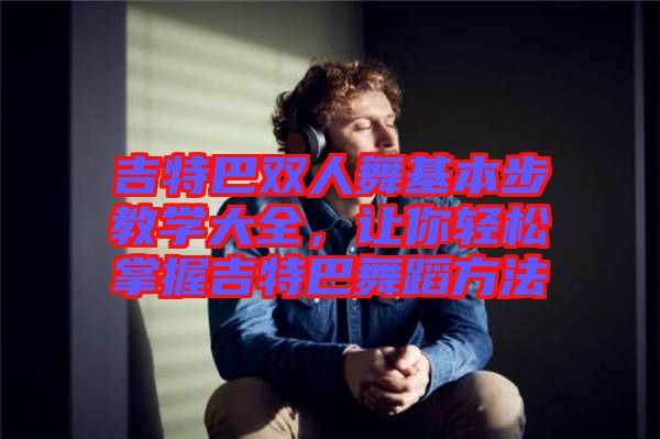 吉特巴雙人舞基本步教學(xué)大全，讓你輕松掌握吉特巴舞蹈方法
