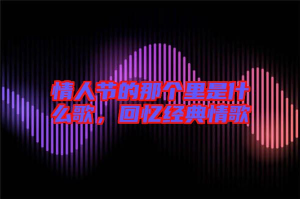 情人節(jié)的那個(gè)里是什么歌，回憶經(jīng)典情歌