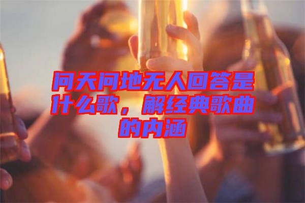 問天問地?zé)o人回答是什么歌，解經(jīng)典歌曲的內(nèi)涵