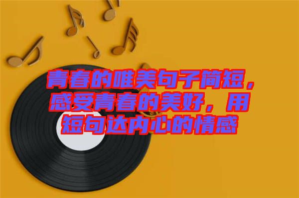 青春的唯美句子簡(jiǎn)短，感受青春的美好，用短句達(dá)內(nèi)心的情感