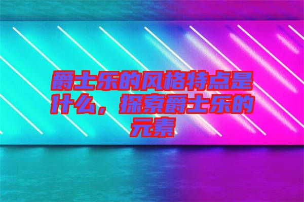 爵士樂的風格特點是什么，探索爵士樂的元素
