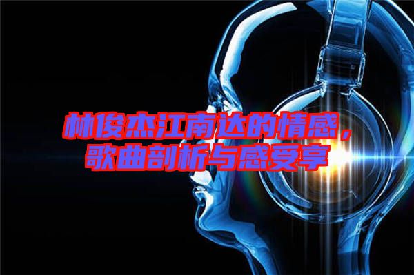 林俊杰江南達(dá)的情感，歌曲剖析與感受享