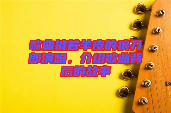 歌曲披著羊皮的狼刀郎演唱，介紹歌曲背后的故事