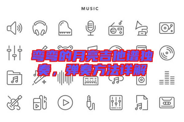 彎彎的月亮吉他譜獨(dú)奏，彈奏方法詳解