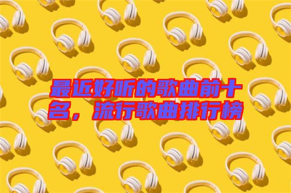 最近好聽的歌曲前十名，流行歌曲排行榜