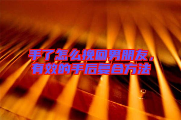 手了怎么挽回男朋友，有效的手后復(fù)合方法