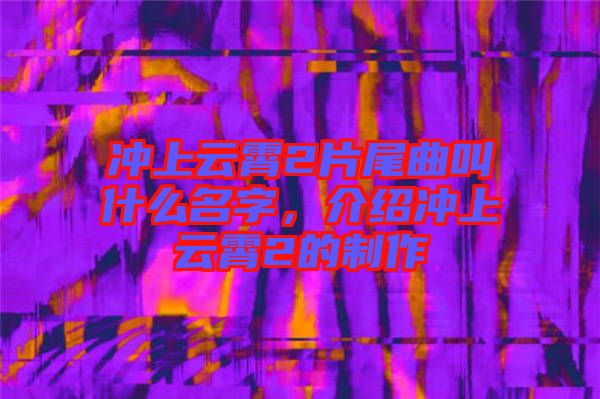 沖上云霄2片尾曲叫什么名字，介紹沖上云霄2的制作