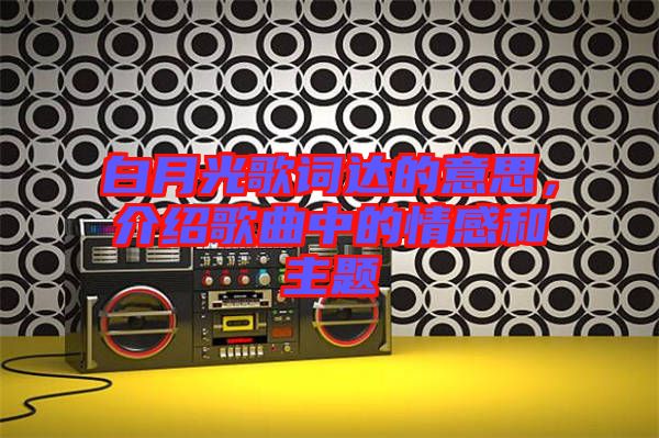 白月光歌詞達的意思，介紹歌曲中的情感和主題
