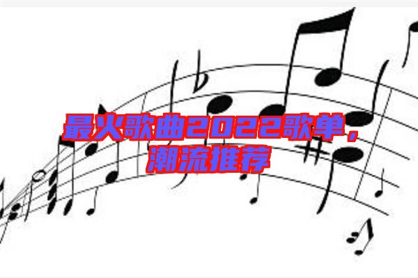 最火歌曲2022歌單，潮流推薦