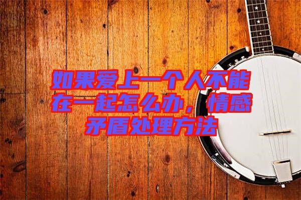 如果愛上一個人不能在一起怎么辦，情感矛盾處理方法