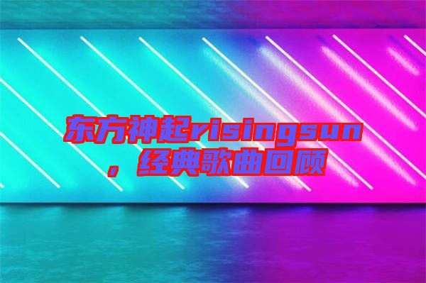 東方神起risingsun，經(jīng)典歌曲回顧