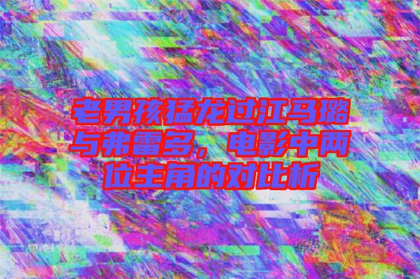 老男孩猛龍過(guò)江馬璐與弗雷多，電影中兩位主角的對(duì)比析