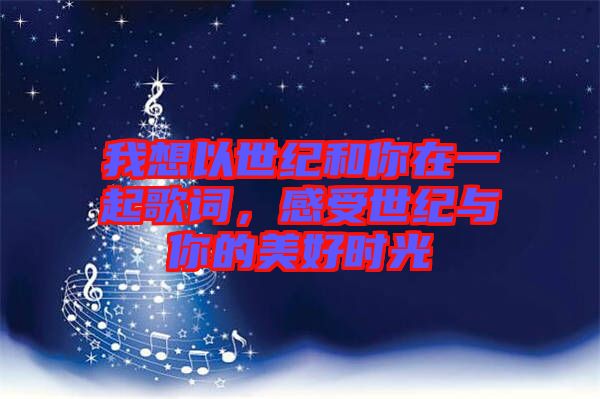 我想以世紀(jì)和你在一起歌詞，感受世紀(jì)與你的美好時(shí)光