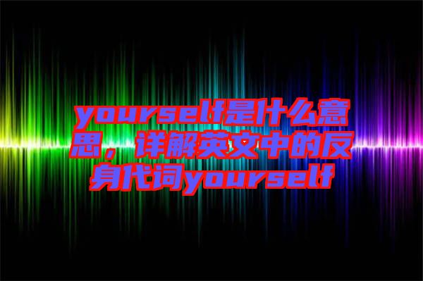 yourself是什么意思，詳解英文中的反身代詞yourself