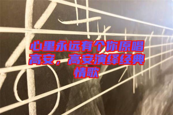 心里永遠(yuǎn)有個你原唱高安，高安演繹經(jīng)典情歌